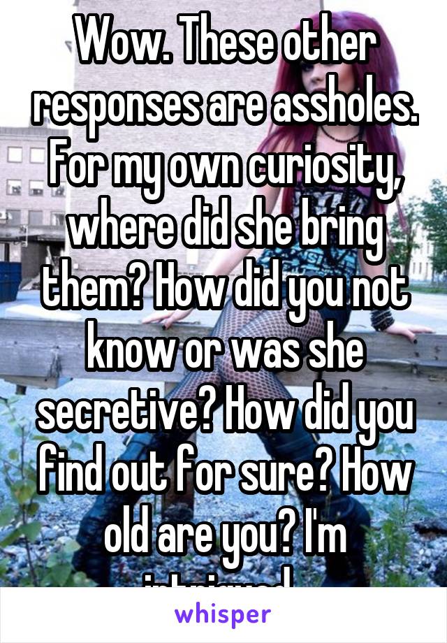 Wow. These other responses are assholes. For my own curiosity, where did she bring them? How did you not know or was she secretive? How did you find out for sure? How old are you? I'm intrigued. 