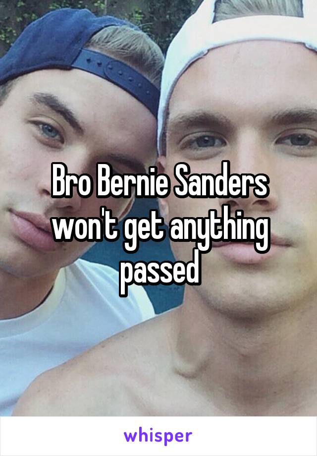 Bro Bernie Sanders won't get anything passed