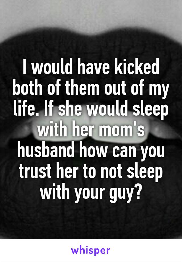 I would have kicked both of them out of my life. If she would sleep with her mom's husband how can you trust her to not sleep with your guy?