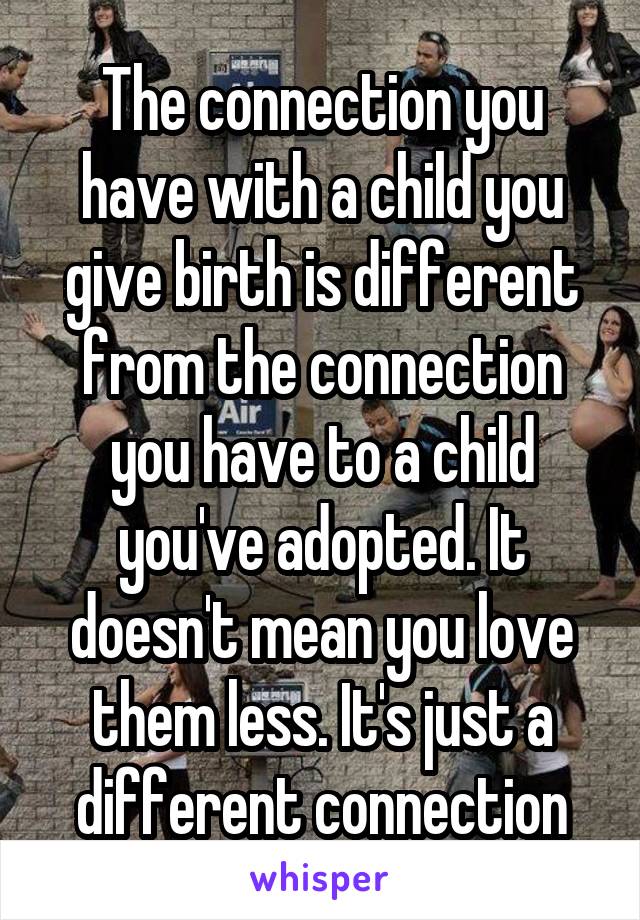 The connection you have with a child you give birth is different from the connection you have to a child you've adopted. It doesn't mean you love them less. It's just a different connection