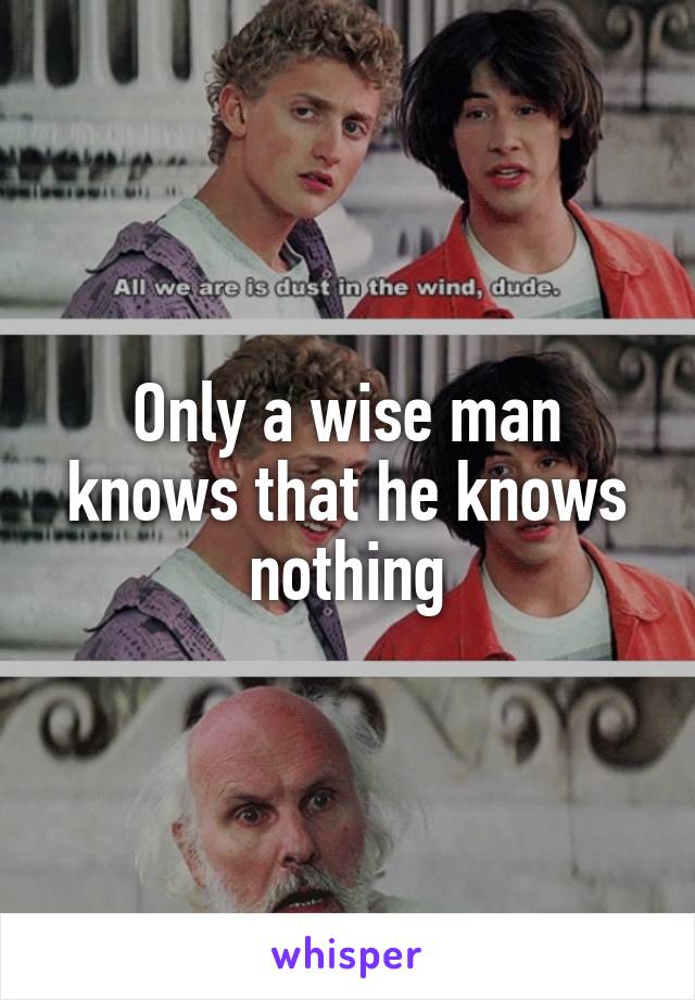 Only a wise man knows that he knows nothing
