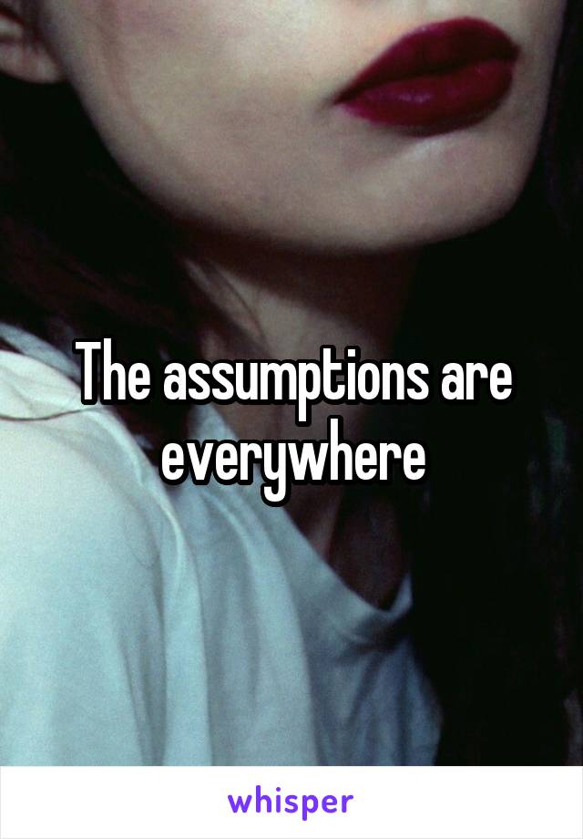 The assumptions are everywhere