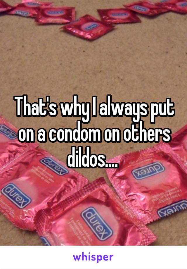 That's why I always put on a condom on others dildos.... 