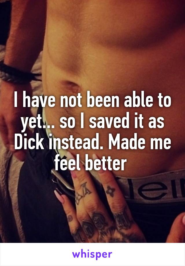 I have not been able to yet... so I saved it as Dick instead. Made me feel better 