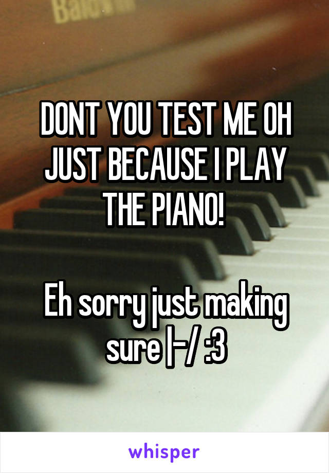 DONT YOU TEST ME OH JUST BECAUSE I PLAY THE PIANO! 

Eh sorry just making sure |-/ :3