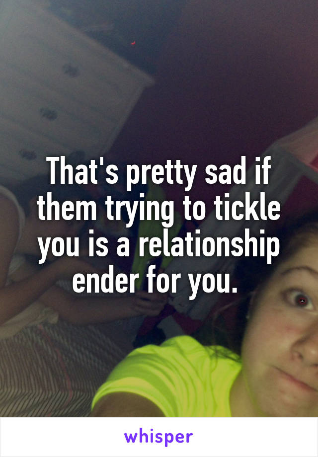 That's pretty sad if them trying to tickle you is a relationship ender for you. 
