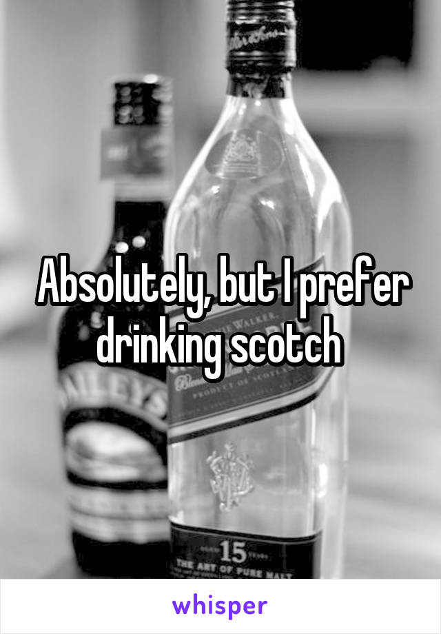 Absolutely But I Prefer Drinking Scotch 0424