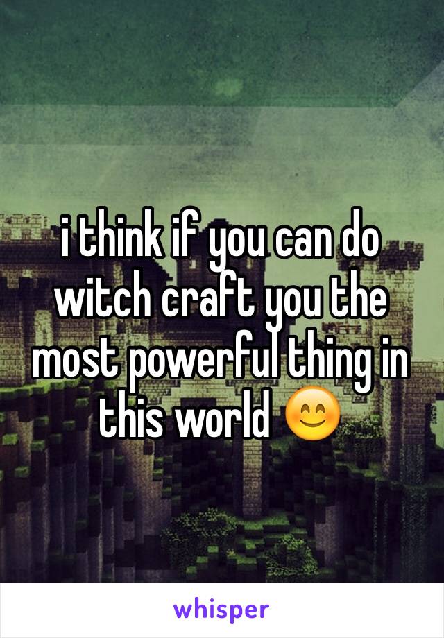 i think if you can do witch craft you the most powerful thing in this world 😊