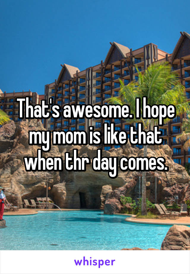 That's awesome. I hope my mom is like that when thr day comes.