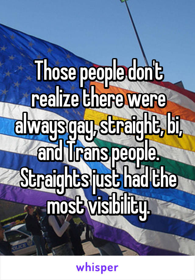 Those people don't realize there were always gay, straight, bi, and Trans people. Straights just had the most visibility.