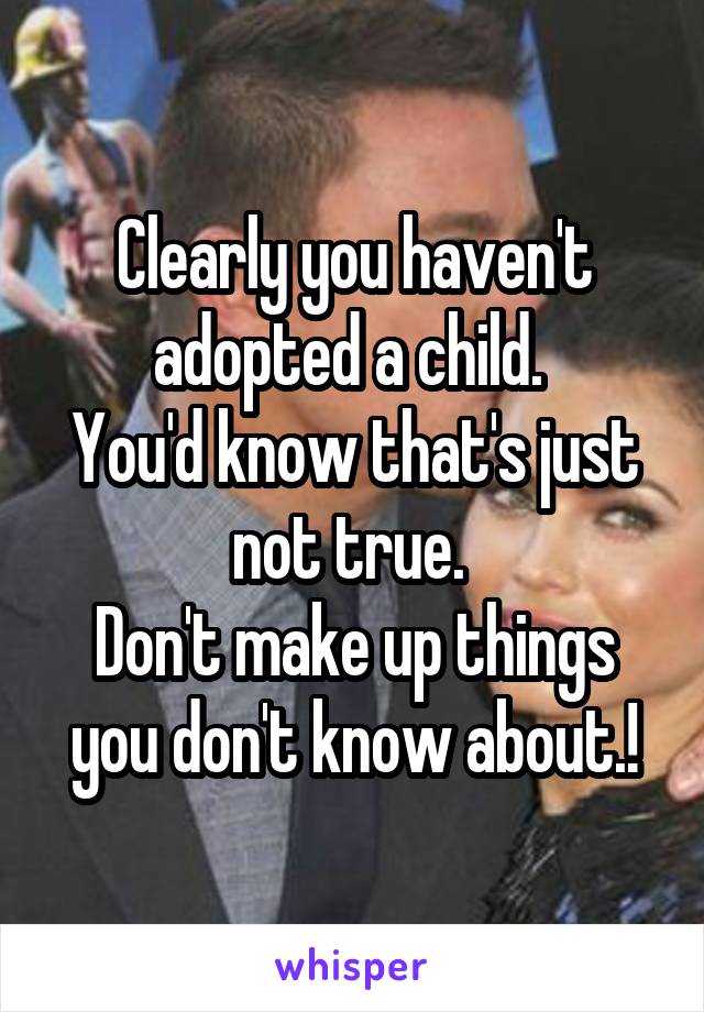 Clearly you haven't adopted a child. 
You'd know that's just not true. 
Don't make up things you don't know about.!