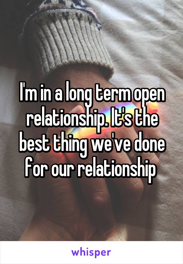 I'm in a long term open relationship. It's the best thing we've done for our relationship 