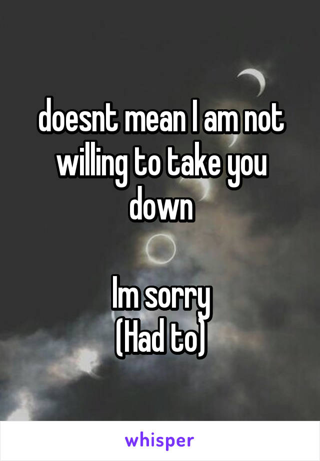 doesnt mean I am not willing to take you down

Im sorry
(Had to)