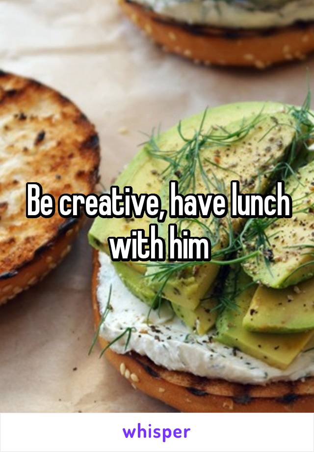 Be creative, have lunch with him