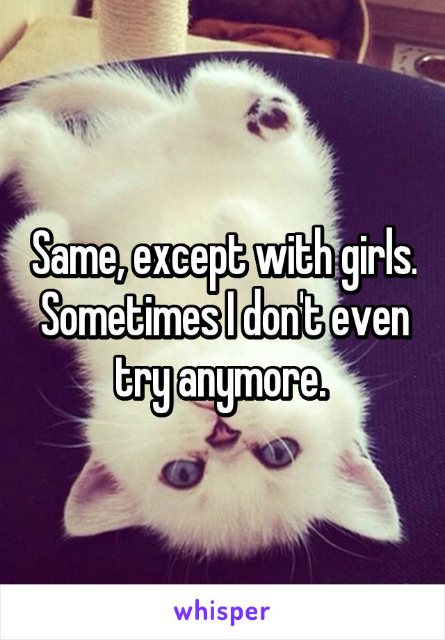 Same, except with girls. Sometimes I don't even try anymore. 