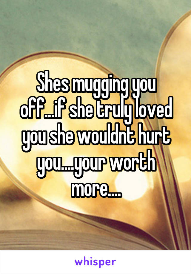 Shes mugging you off...if she truly loved you she wouldnt hurt you....your worth more....