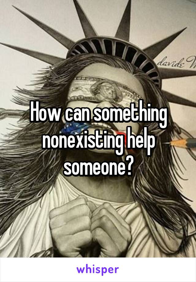 How can something nonexisting help someone?