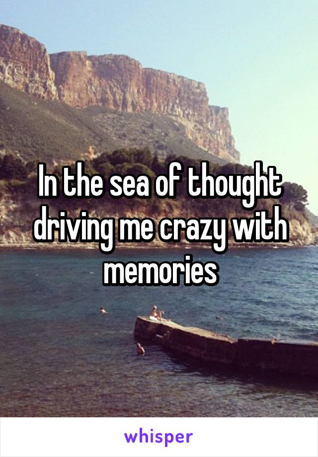 In the sea of thought driving me crazy with memories