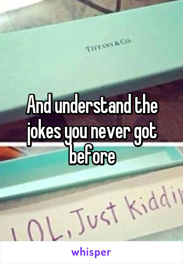And understand the jokes you never got before