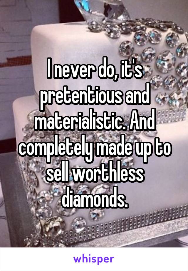 I never do, it's pretentious and materialistic. And completely made up to sell worthless diamonds.