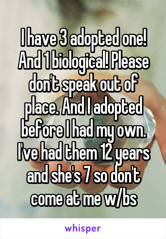 I have 3 adopted one! And 1 biological! Please don't speak out of place. And I adopted before I had my own. I've had them 12 years and she's 7 so don't come at me w/bs