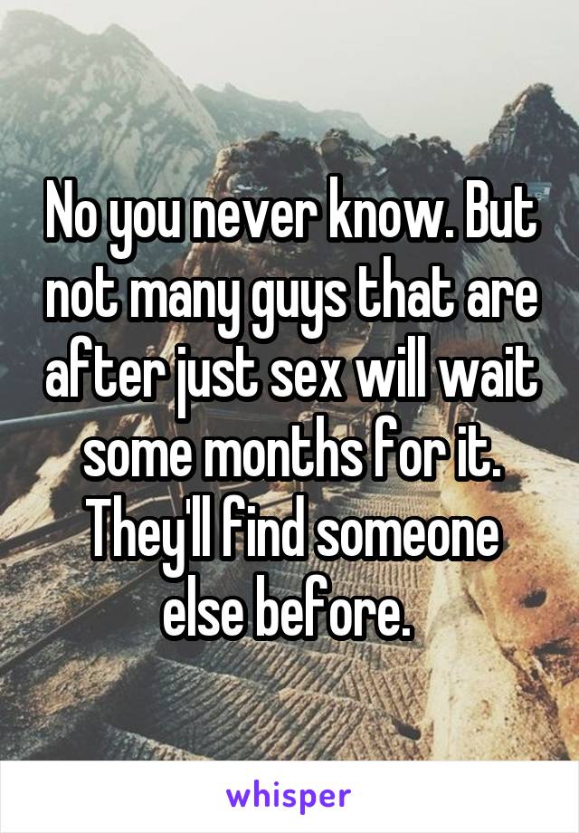 No you never know. But not many guys that are after just sex will wait some months for it. They'll find someone else before. 