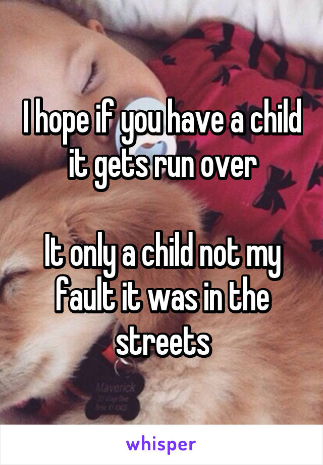 I hope if you have a child it gets run over

It only a child not my fault it was in the streets