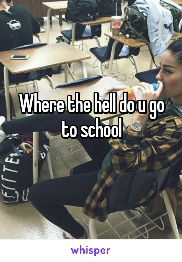 Where the hell do u go to school
