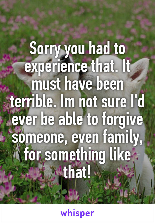 Sorry you had to experience that. It must have been terrible. Im not sure I'd ever be able to forgive someone, even family, for something like that!