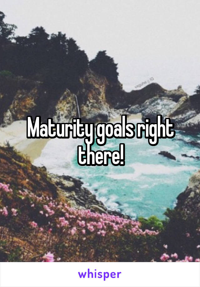 Maturity goals right there!