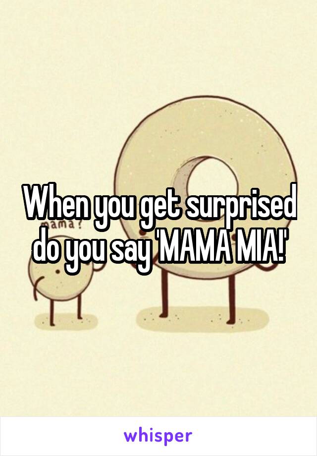 When you get surprised do you say 'MAMA MIA!'