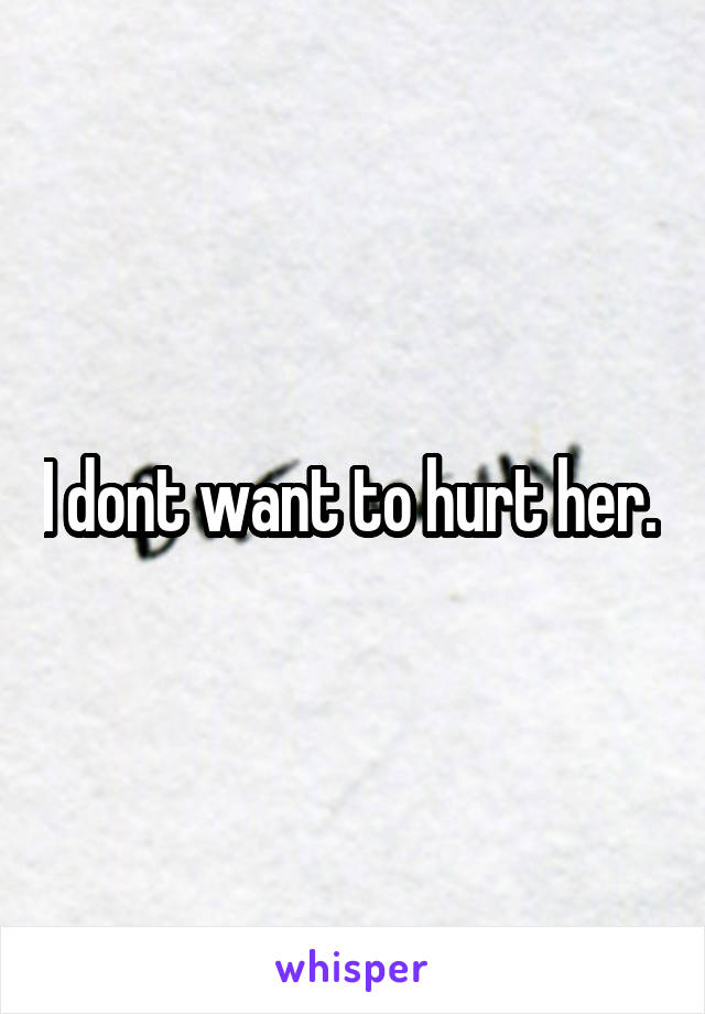 I dont want to hurt her. 