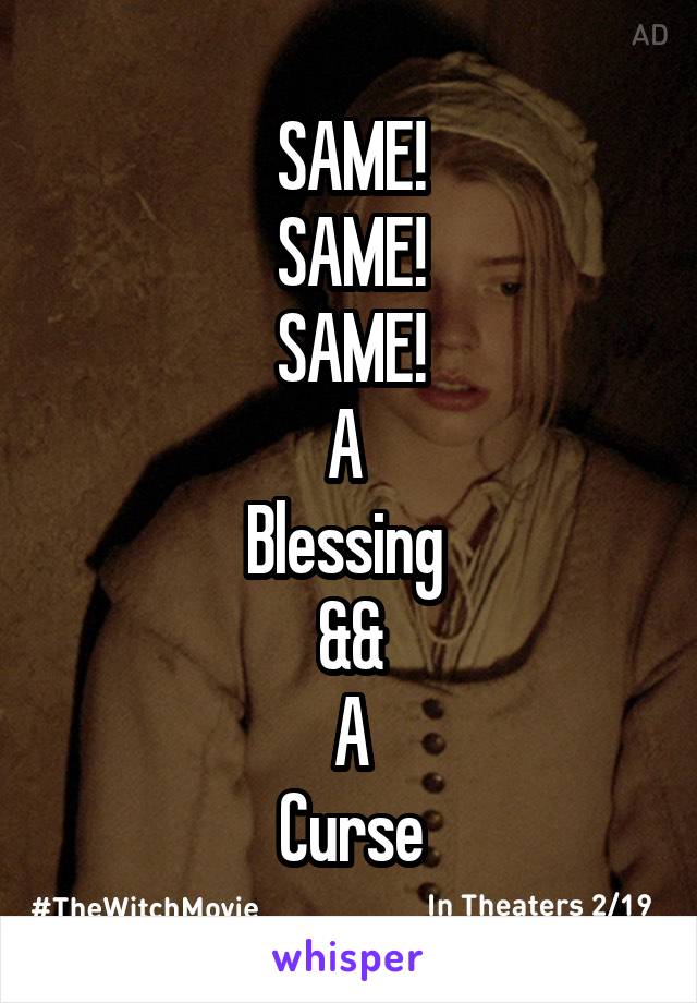 SAME!
SAME!
SAME!
A 
Blessing 
&&
A
Curse