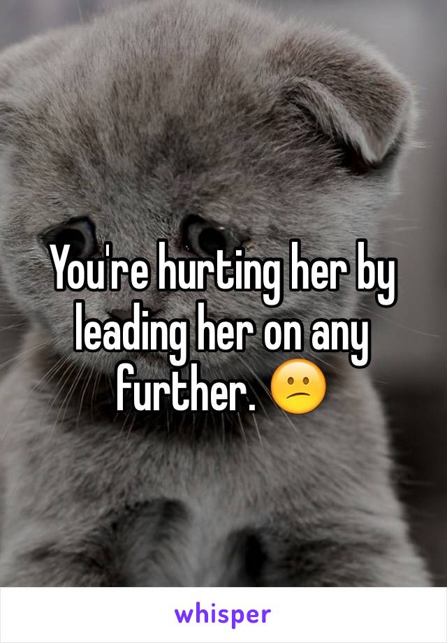 You're hurting her by leading her on any further. 😕 
