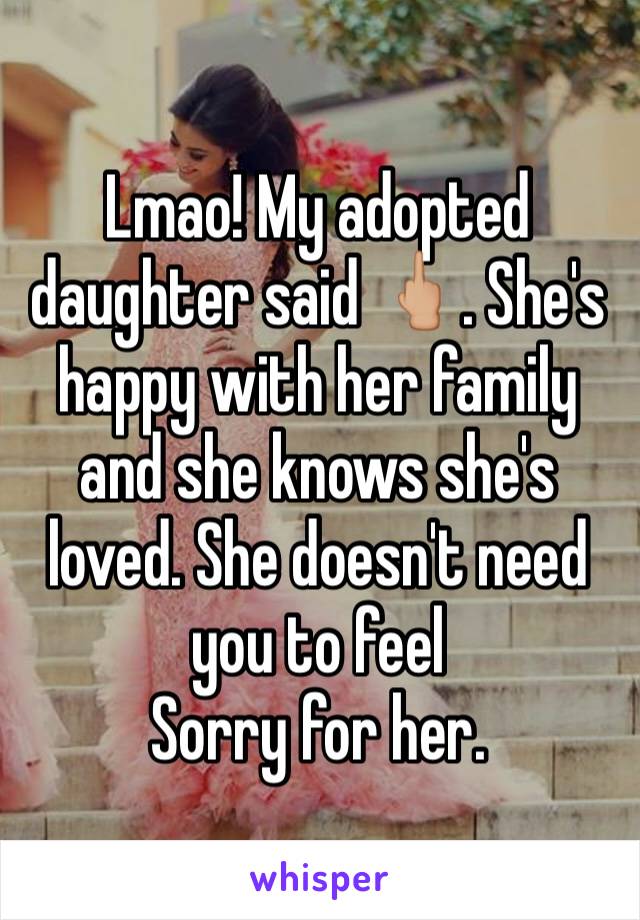 Lmao! My adopted daughter said 🖕🏼. She's happy with her family and she knows she's loved. She doesn't need you to feel
Sorry for her. 