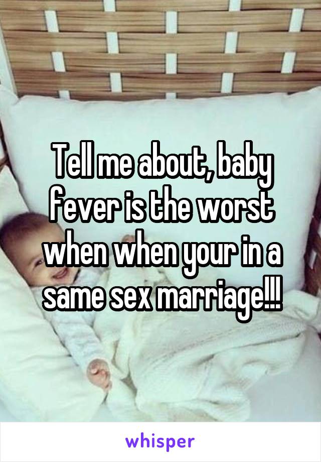 Tell me about, baby fever is the worst when when your in a same sex marriage!!!