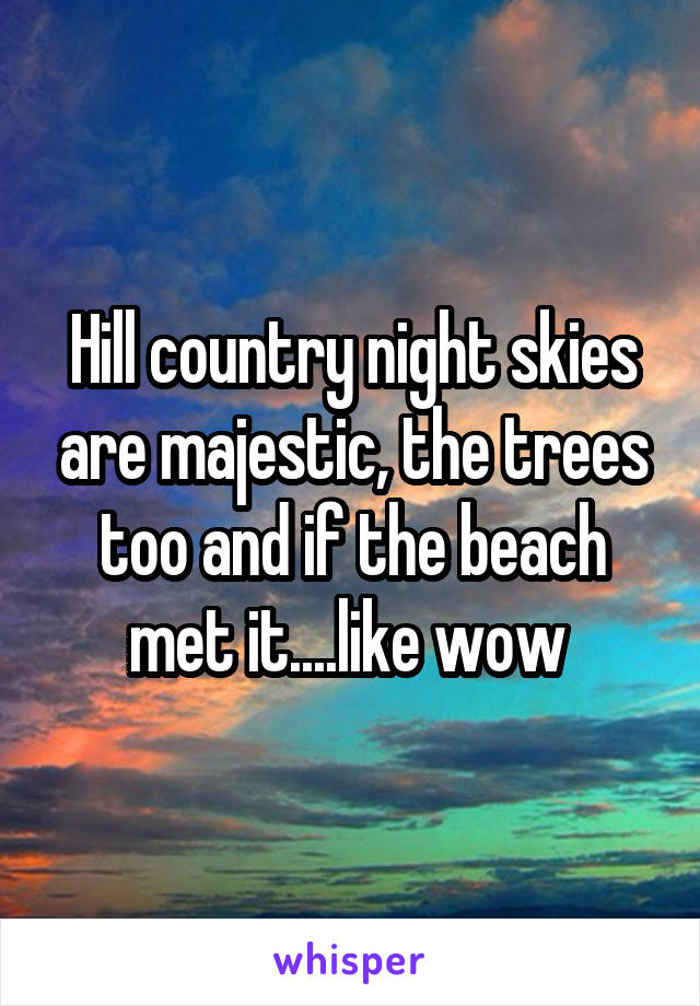 Hill country night skies are majestic, the trees too and if the beach met it....like wow 