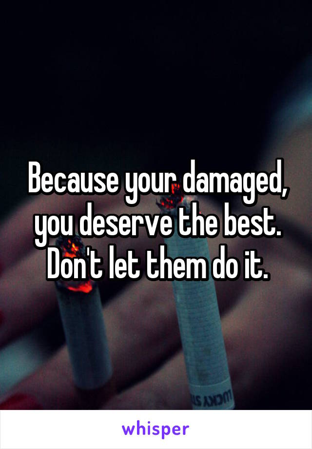 Because your damaged, you deserve the best. Don't let them do it.