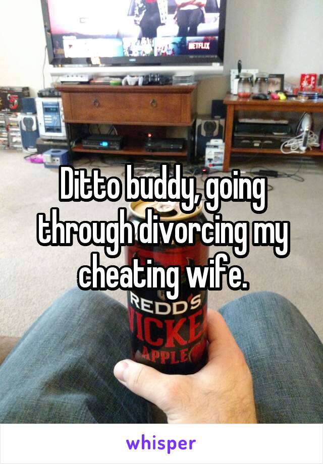 Ditto buddy, going through divorcing my cheating wife.