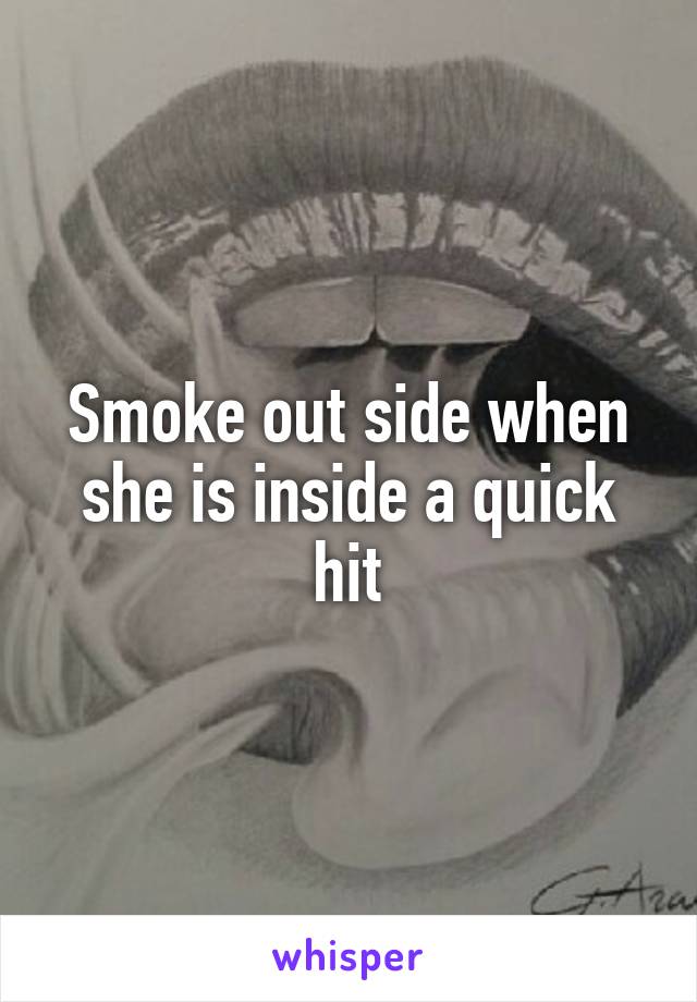 Smoke out side when she is inside a quick hit