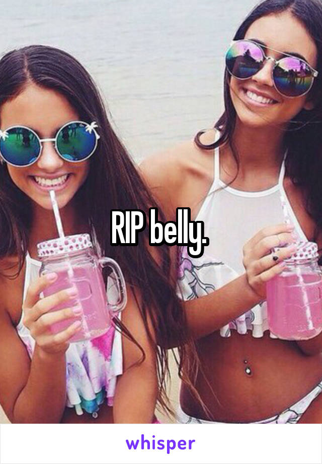 RIP belly. 