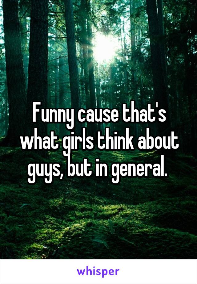 Funny cause that's what girls think about guys, but in general. 