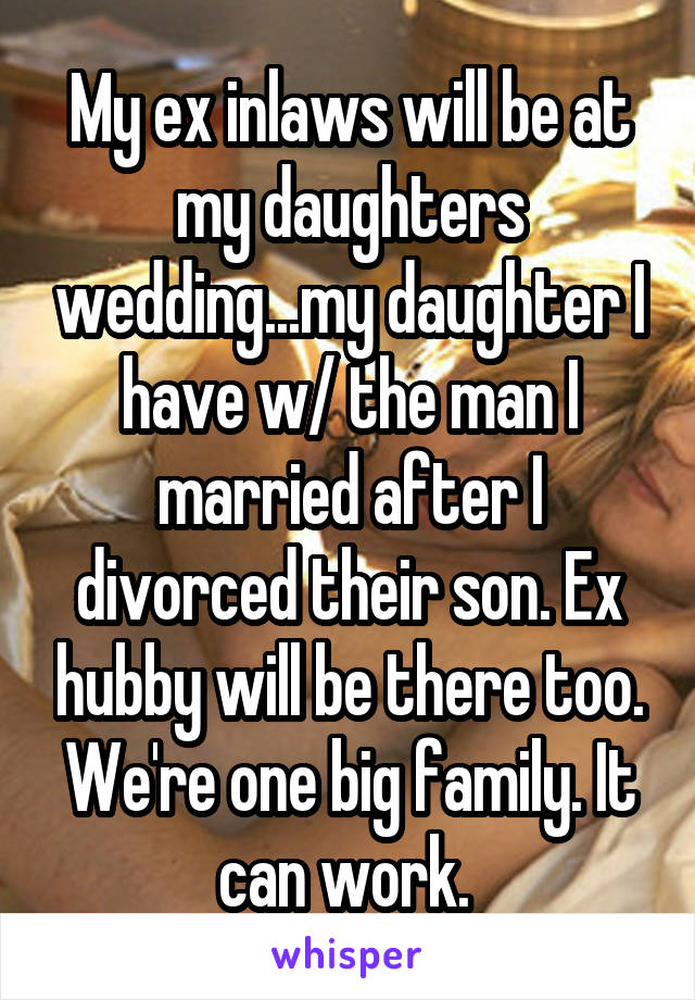 My ex inlaws will be at my daughters wedding...my daughter I have w/ the man I married after I divorced their son. Ex hubby will be there too. We're one big family. It can work. 