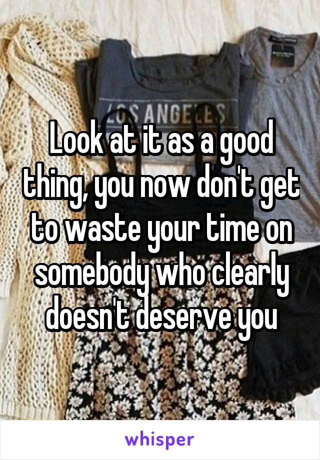 Look at it as a good thing, you now don't get to waste your time on somebody who clearly doesn't deserve you