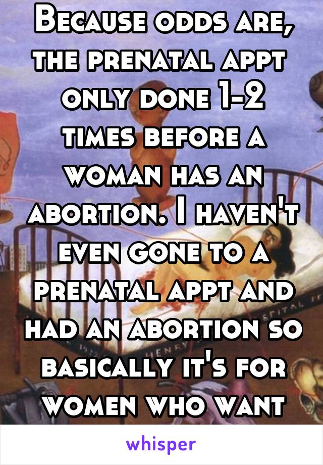 Because odds are, the prenatal appt  only done 1-2 times before a woman has an abortion. I haven't even gone to a prenatal appt and had an abortion so basically it's for women who want their baby.