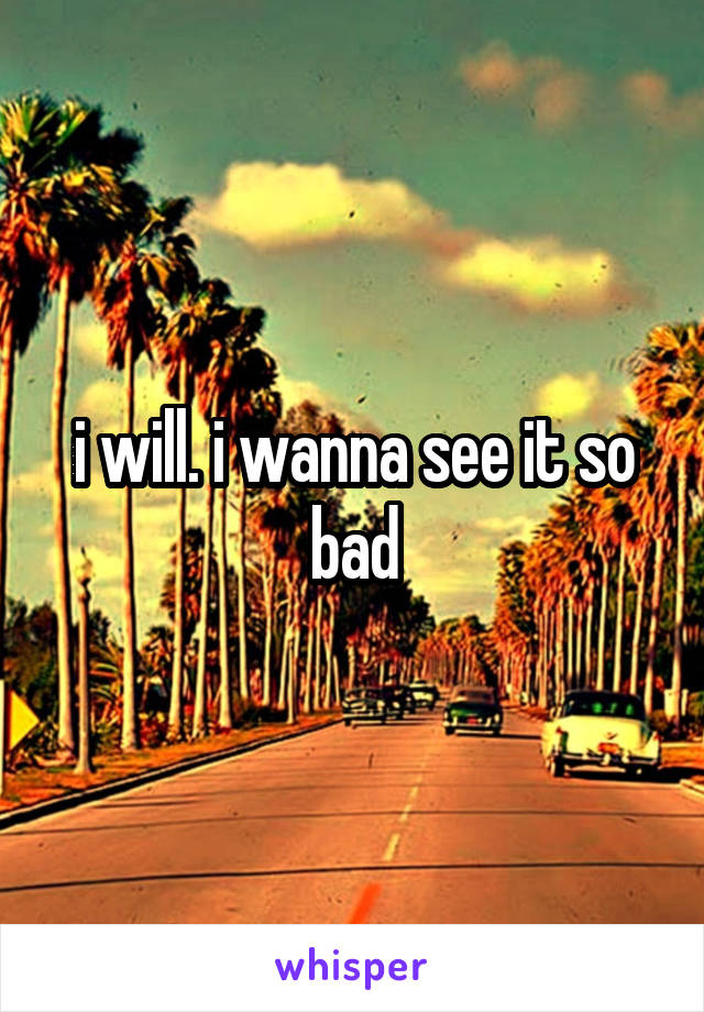 i will. i wanna see it so bad