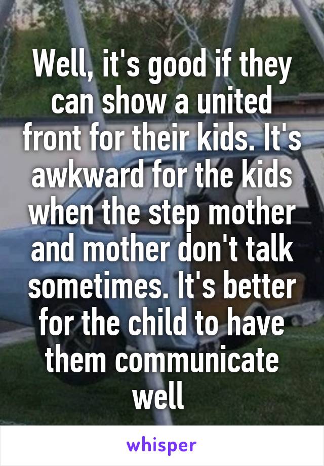 Well, it's good if they can show a united front for their kids. It's awkward for the kids when the step mother and mother don't talk sometimes. It's better for the child to have them communicate well 