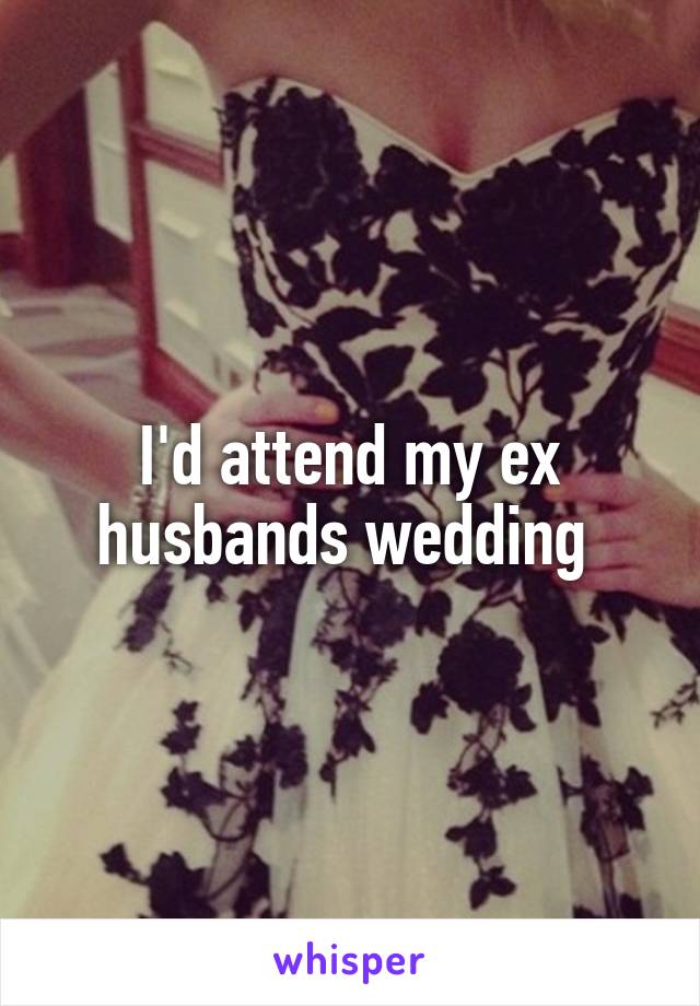 I'd attend my ex husbands wedding 