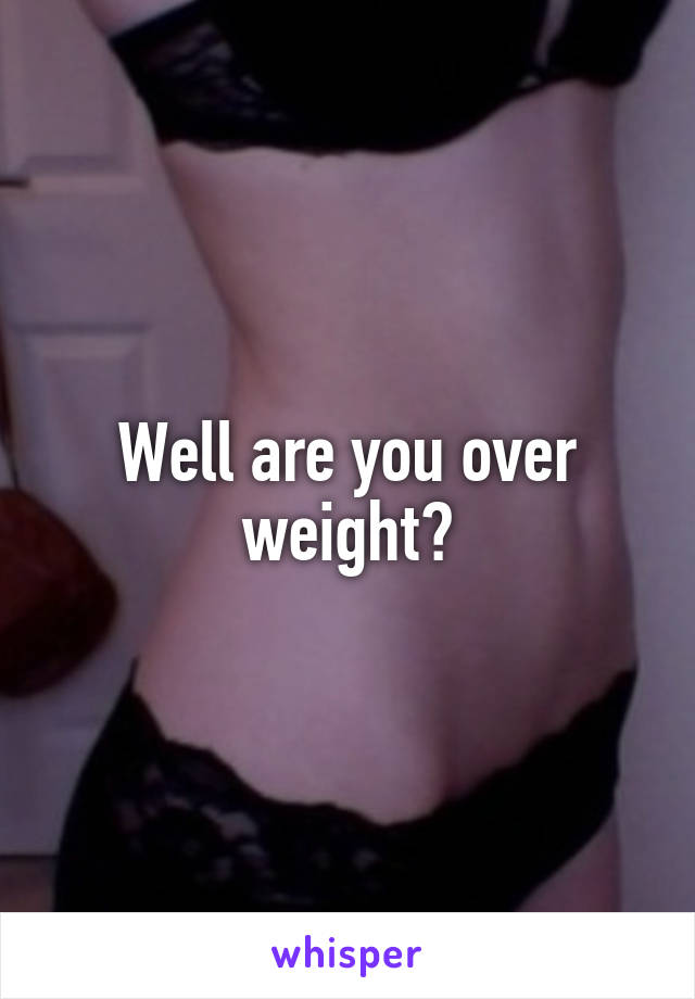 Well are you over weight?