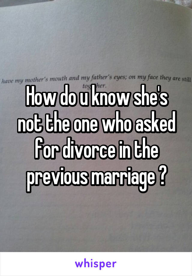 How do u know she's not the one who asked for divorce in the previous marriage ?